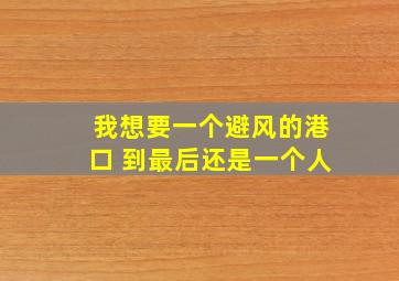 我想要一个避风的港口 到最后还是一个人